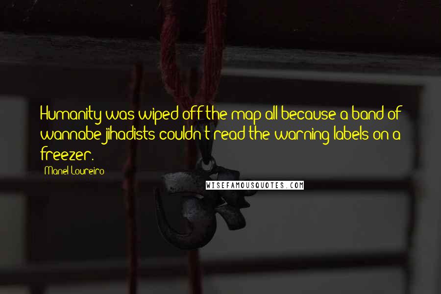 Manel Loureiro Quotes: Humanity was wiped off the map all because a band of wannabe jihadists couldn't read the warning labels on a freezer.