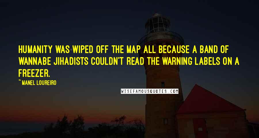 Manel Loureiro Quotes: Humanity was wiped off the map all because a band of wannabe jihadists couldn't read the warning labels on a freezer.