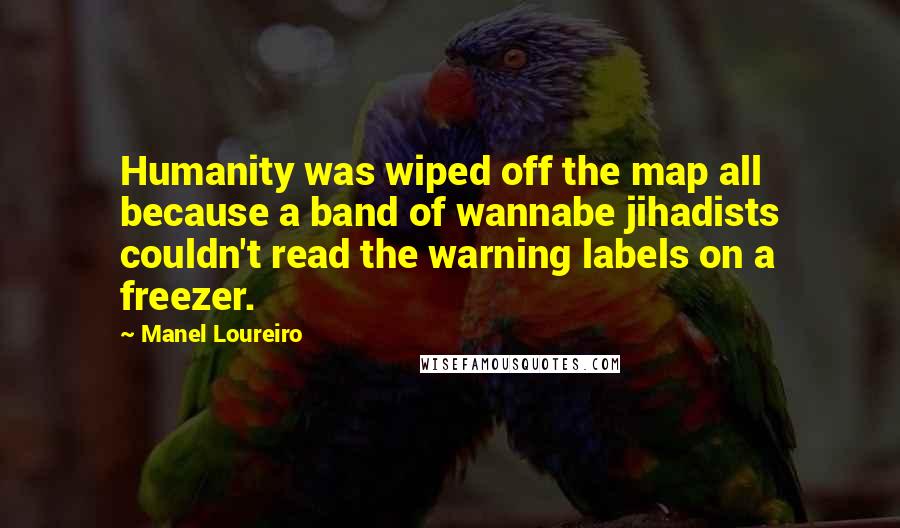 Manel Loureiro Quotes: Humanity was wiped off the map all because a band of wannabe jihadists couldn't read the warning labels on a freezer.