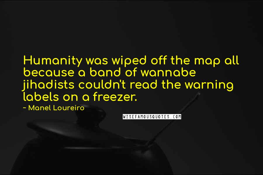 Manel Loureiro Quotes: Humanity was wiped off the map all because a band of wannabe jihadists couldn't read the warning labels on a freezer.