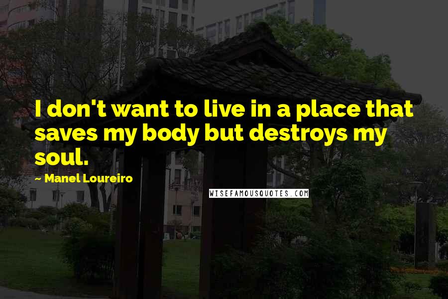 Manel Loureiro Quotes: I don't want to live in a place that saves my body but destroys my soul.