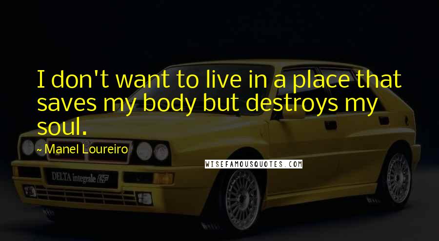 Manel Loureiro Quotes: I don't want to live in a place that saves my body but destroys my soul.