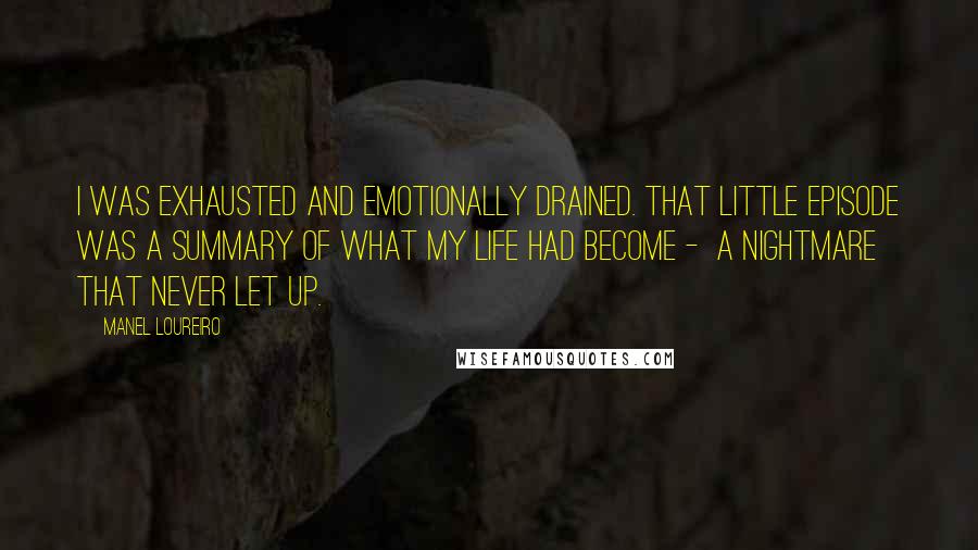 Manel Loureiro Quotes: I was exhausted and emotionally drained. That little episode was a summary of what my life had become -  a nightmare that never let up.