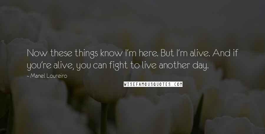 Manel Loureiro Quotes: Now these things know I'm here. But I'm alive. And if you're alive, you can fight to live another day.
