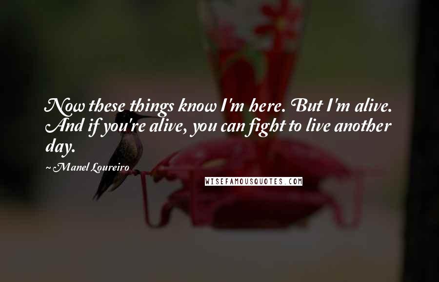 Manel Loureiro Quotes: Now these things know I'm here. But I'm alive. And if you're alive, you can fight to live another day.