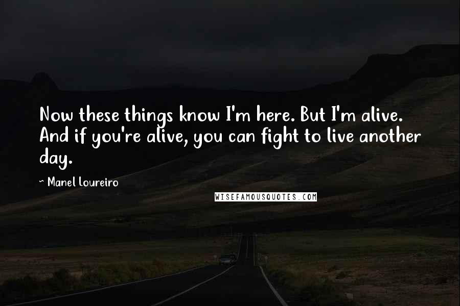 Manel Loureiro Quotes: Now these things know I'm here. But I'm alive. And if you're alive, you can fight to live another day.
