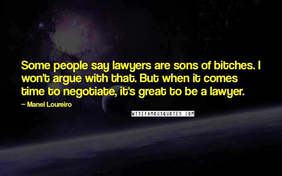 Manel Loureiro Quotes: Some people say lawyers are sons of bitches. I won't argue with that. But when it comes time to negotiate, it's great to be a lawyer.