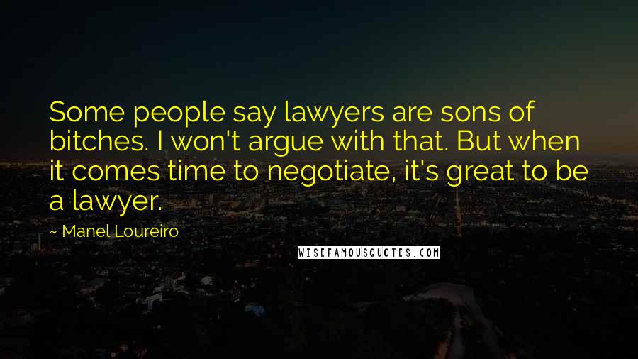 Manel Loureiro Quotes: Some people say lawyers are sons of bitches. I won't argue with that. But when it comes time to negotiate, it's great to be a lawyer.