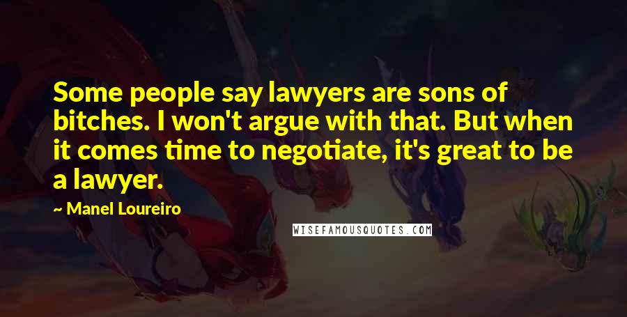Manel Loureiro Quotes: Some people say lawyers are sons of bitches. I won't argue with that. But when it comes time to negotiate, it's great to be a lawyer.