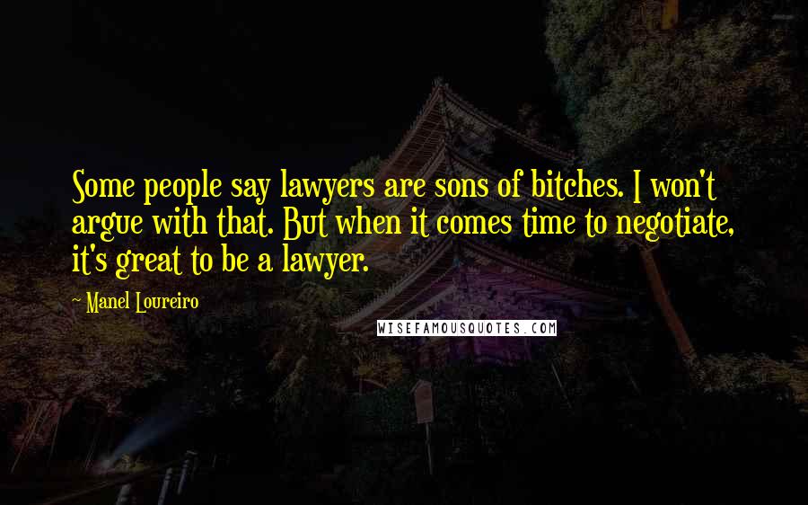 Manel Loureiro Quotes: Some people say lawyers are sons of bitches. I won't argue with that. But when it comes time to negotiate, it's great to be a lawyer.