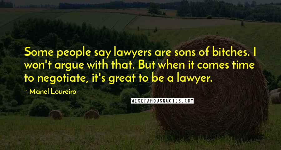 Manel Loureiro Quotes: Some people say lawyers are sons of bitches. I won't argue with that. But when it comes time to negotiate, it's great to be a lawyer.