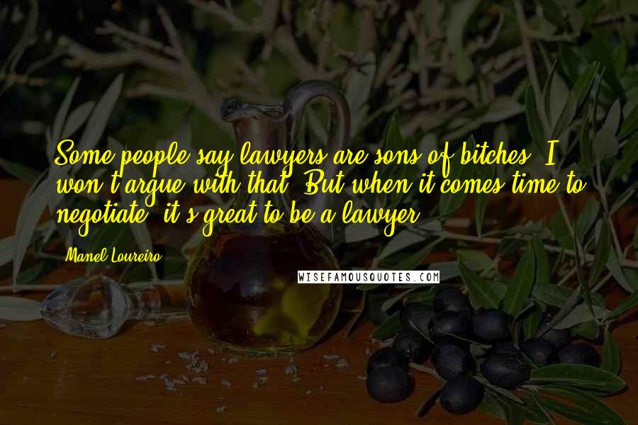 Manel Loureiro Quotes: Some people say lawyers are sons of bitches. I won't argue with that. But when it comes time to negotiate, it's great to be a lawyer.