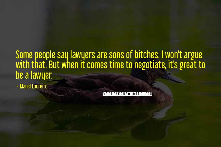 Manel Loureiro Quotes: Some people say lawyers are sons of bitches. I won't argue with that. But when it comes time to negotiate, it's great to be a lawyer.