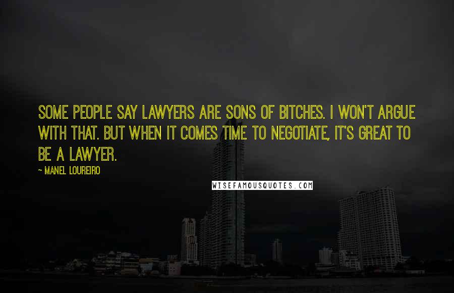 Manel Loureiro Quotes: Some people say lawyers are sons of bitches. I won't argue with that. But when it comes time to negotiate, it's great to be a lawyer.