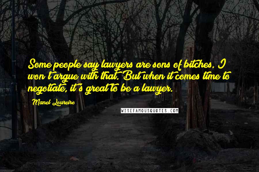 Manel Loureiro Quotes: Some people say lawyers are sons of bitches. I won't argue with that. But when it comes time to negotiate, it's great to be a lawyer.