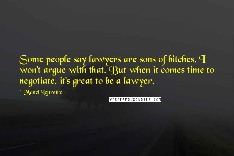 Manel Loureiro Quotes: Some people say lawyers are sons of bitches. I won't argue with that. But when it comes time to negotiate, it's great to be a lawyer.