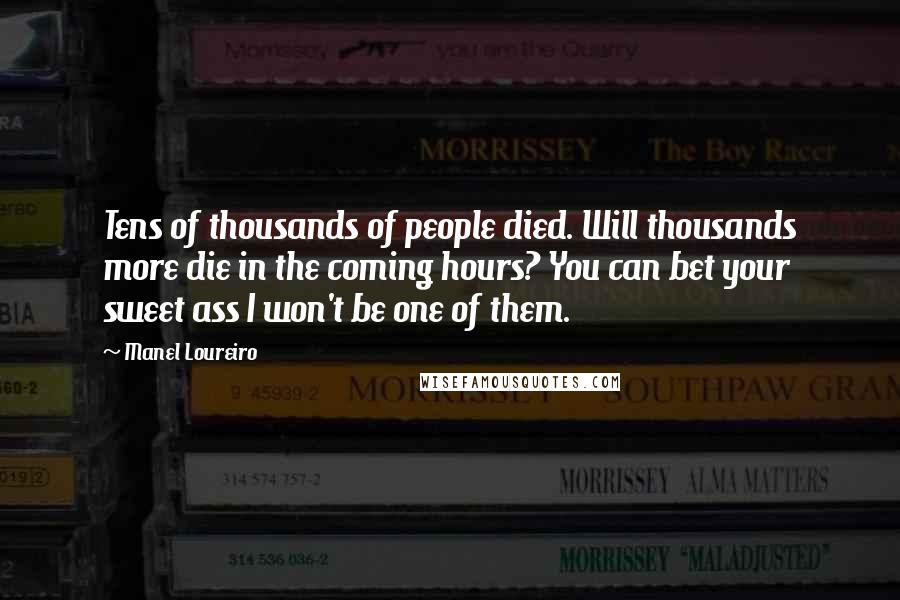 Manel Loureiro Quotes: Tens of thousands of people died. Will thousands more die in the coming hours? You can bet your sweet ass I won't be one of them.