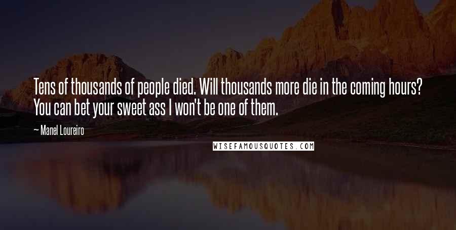 Manel Loureiro Quotes: Tens of thousands of people died. Will thousands more die in the coming hours? You can bet your sweet ass I won't be one of them.