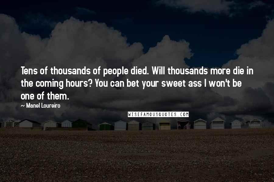 Manel Loureiro Quotes: Tens of thousands of people died. Will thousands more die in the coming hours? You can bet your sweet ass I won't be one of them.