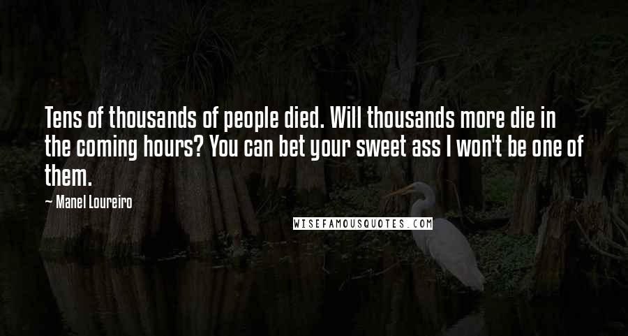 Manel Loureiro Quotes: Tens of thousands of people died. Will thousands more die in the coming hours? You can bet your sweet ass I won't be one of them.