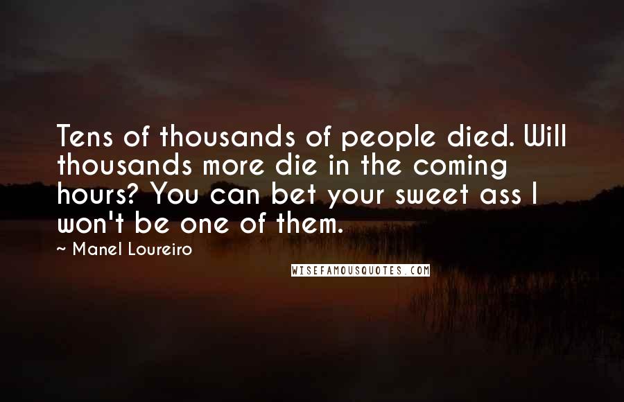 Manel Loureiro Quotes: Tens of thousands of people died. Will thousands more die in the coming hours? You can bet your sweet ass I won't be one of them.