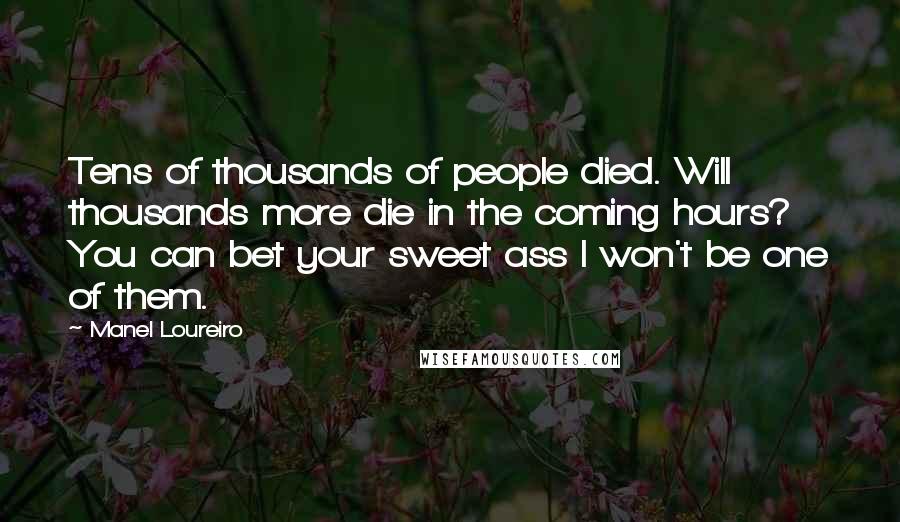 Manel Loureiro Quotes: Tens of thousands of people died. Will thousands more die in the coming hours? You can bet your sweet ass I won't be one of them.