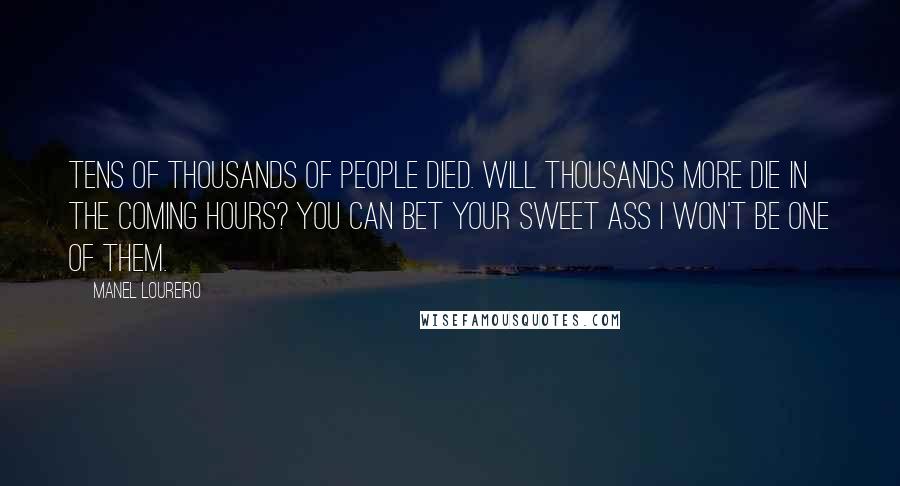 Manel Loureiro Quotes: Tens of thousands of people died. Will thousands more die in the coming hours? You can bet your sweet ass I won't be one of them.