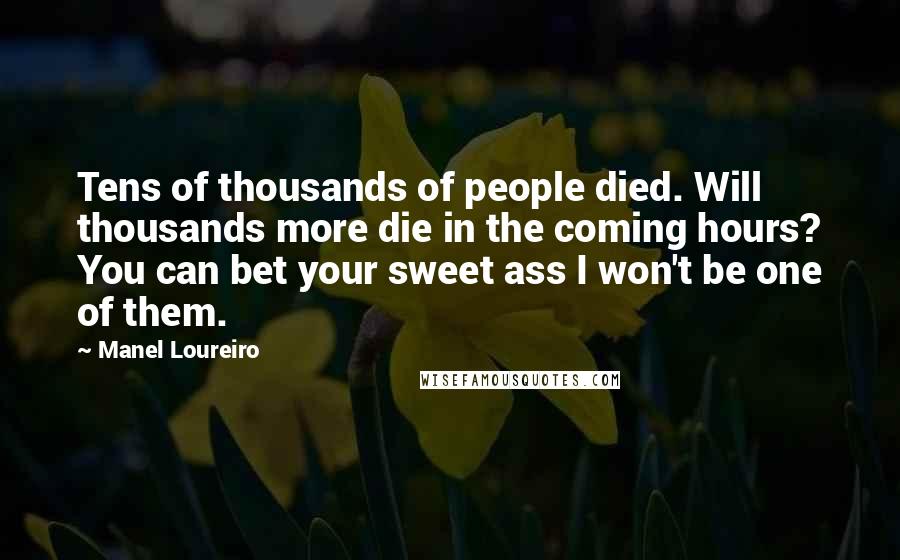 Manel Loureiro Quotes: Tens of thousands of people died. Will thousands more die in the coming hours? You can bet your sweet ass I won't be one of them.