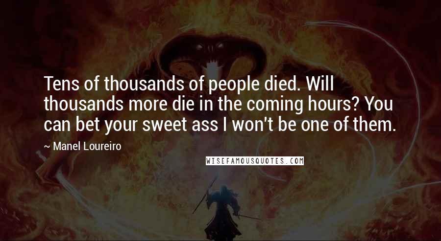 Manel Loureiro Quotes: Tens of thousands of people died. Will thousands more die in the coming hours? You can bet your sweet ass I won't be one of them.