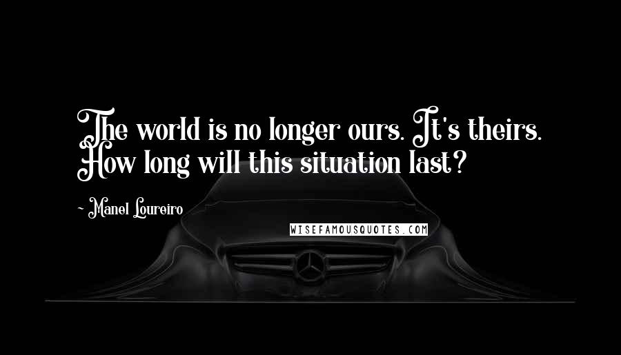 Manel Loureiro Quotes: The world is no longer ours. It's theirs. How long will this situation last?