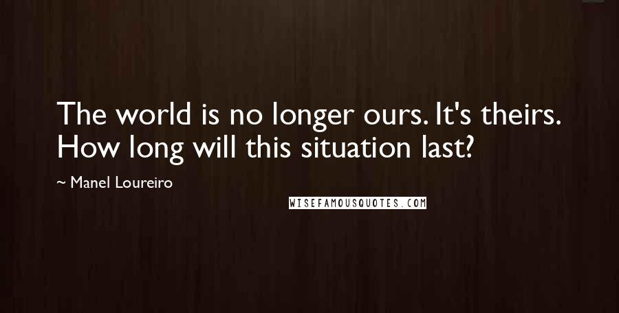 Manel Loureiro Quotes: The world is no longer ours. It's theirs. How long will this situation last?