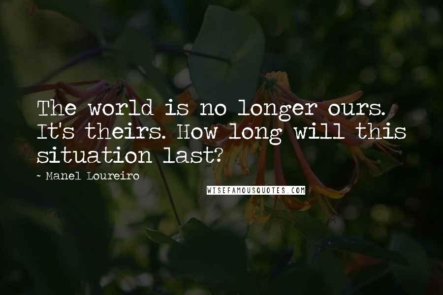 Manel Loureiro Quotes: The world is no longer ours. It's theirs. How long will this situation last?
