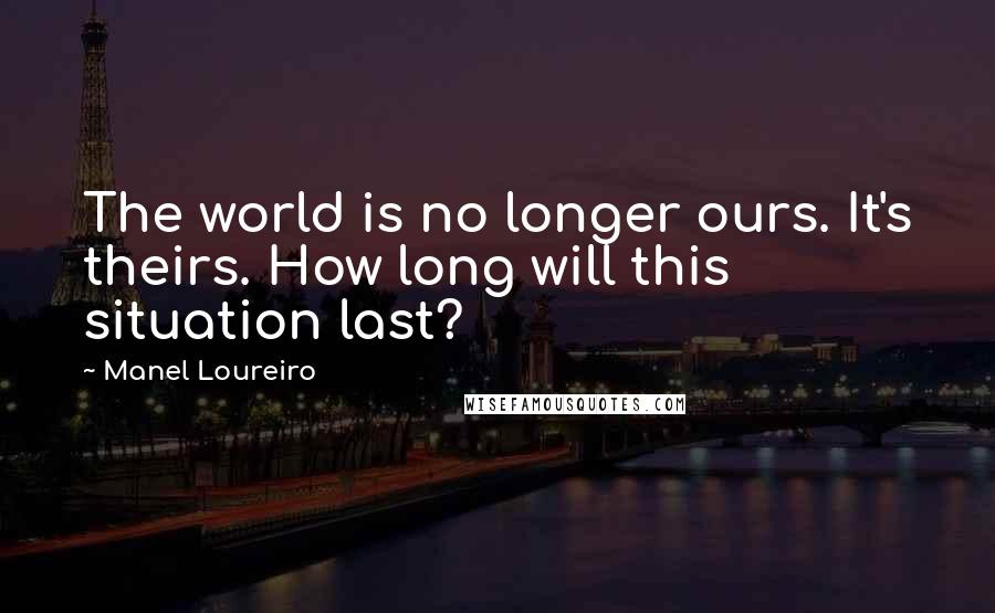 Manel Loureiro Quotes: The world is no longer ours. It's theirs. How long will this situation last?