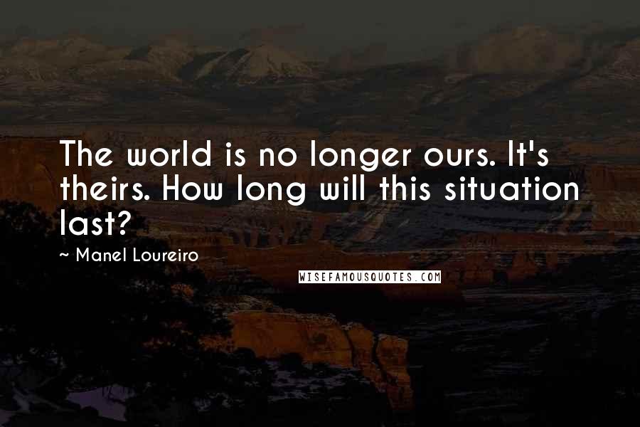 Manel Loureiro Quotes: The world is no longer ours. It's theirs. How long will this situation last?