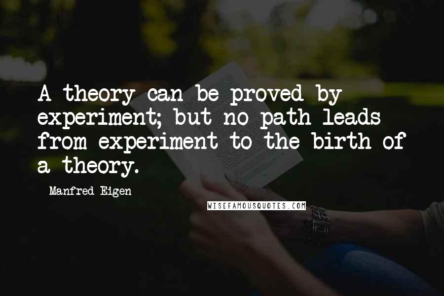 Manfred Eigen Quotes: A theory can be proved by experiment; but no path leads from experiment to the birth of a theory.