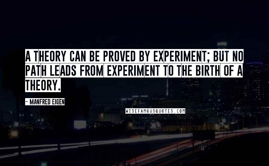 Manfred Eigen Quotes: A theory can be proved by experiment; but no path leads from experiment to the birth of a theory.