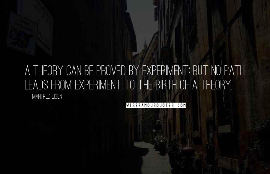 Manfred Eigen Quotes: A theory can be proved by experiment; but no path leads from experiment to the birth of a theory.