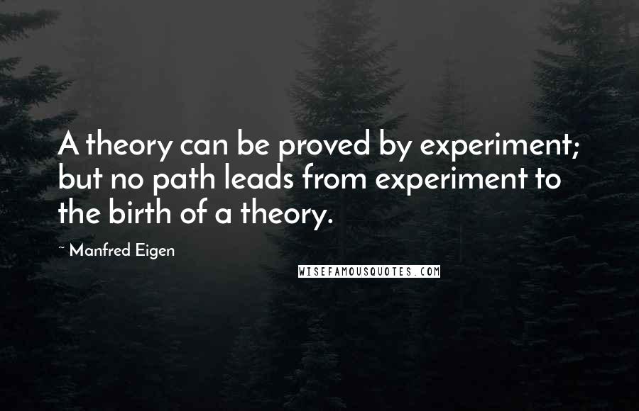 Manfred Eigen Quotes: A theory can be proved by experiment; but no path leads from experiment to the birth of a theory.