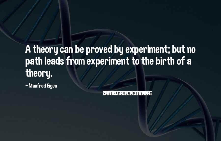 Manfred Eigen Quotes: A theory can be proved by experiment; but no path leads from experiment to the birth of a theory.