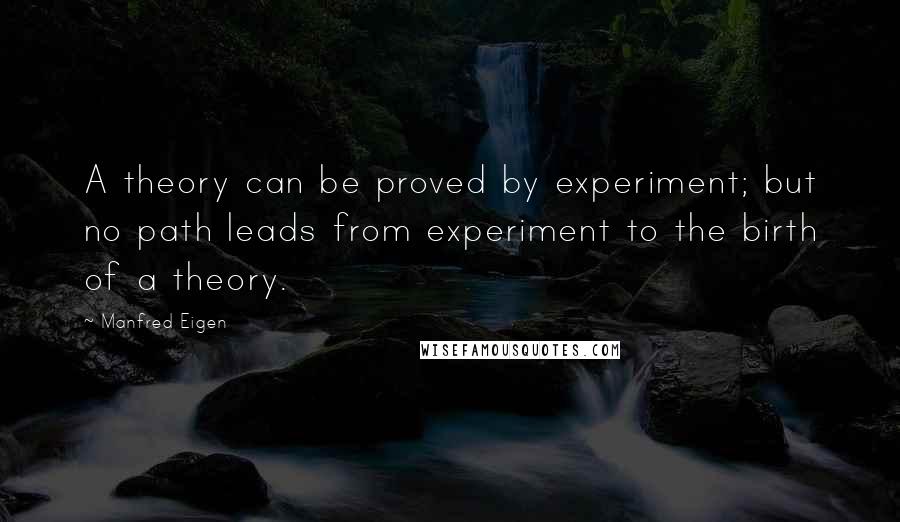 Manfred Eigen Quotes: A theory can be proved by experiment; but no path leads from experiment to the birth of a theory.