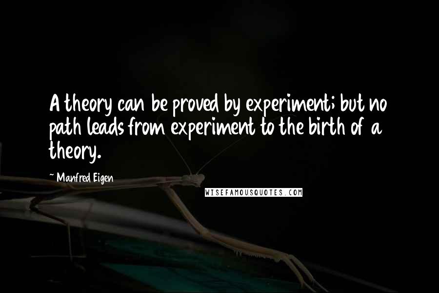 Manfred Eigen Quotes: A theory can be proved by experiment; but no path leads from experiment to the birth of a theory.