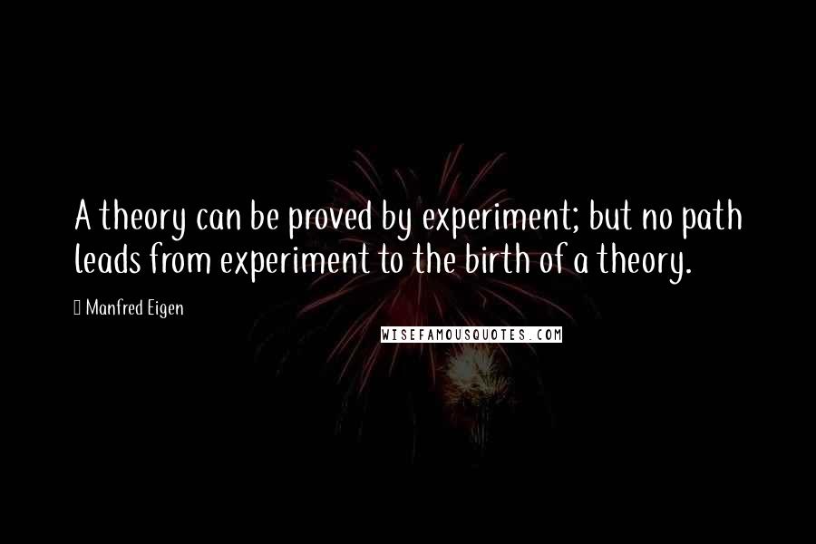 Manfred Eigen Quotes: A theory can be proved by experiment; but no path leads from experiment to the birth of a theory.