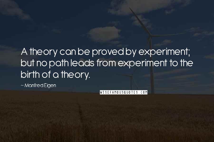 Manfred Eigen Quotes: A theory can be proved by experiment; but no path leads from experiment to the birth of a theory.