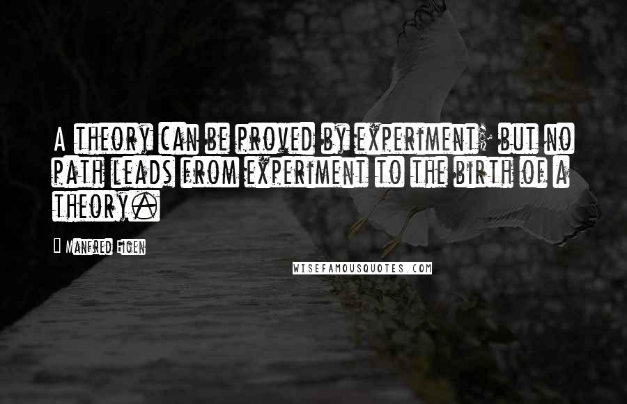 Manfred Eigen Quotes: A theory can be proved by experiment; but no path leads from experiment to the birth of a theory.