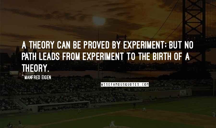 Manfred Eigen Quotes: A theory can be proved by experiment; but no path leads from experiment to the birth of a theory.