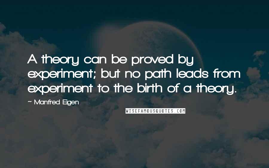 Manfred Eigen Quotes: A theory can be proved by experiment; but no path leads from experiment to the birth of a theory.