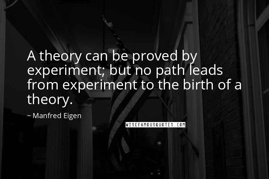 Manfred Eigen Quotes: A theory can be proved by experiment; but no path leads from experiment to the birth of a theory.
