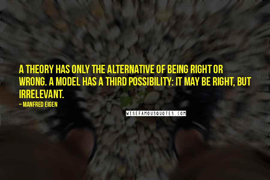 Manfred Eigen Quotes: A theory has only the alternative of being right or wrong. A model has a third possibility: it may be right, but irrelevant.