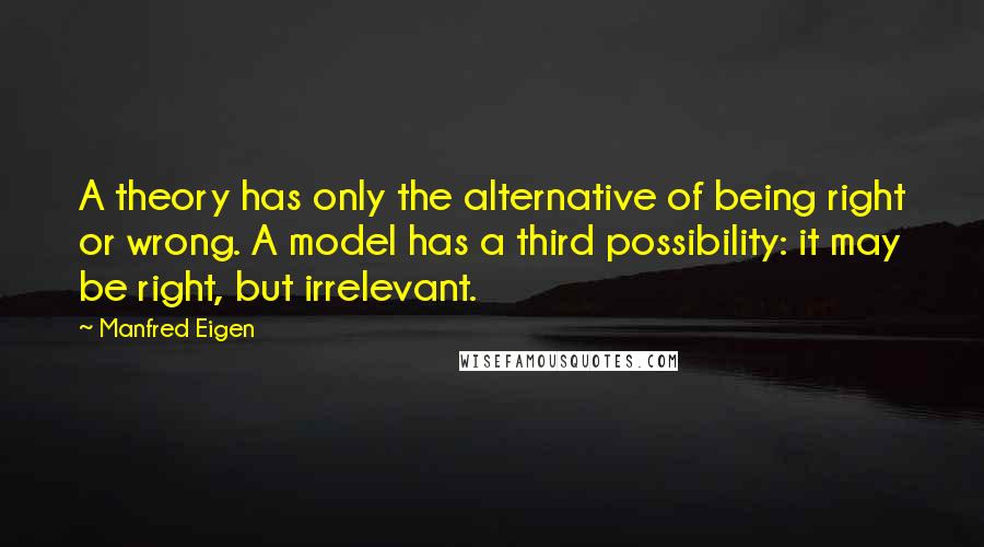 Manfred Eigen Quotes: A theory has only the alternative of being right or wrong. A model has a third possibility: it may be right, but irrelevant.