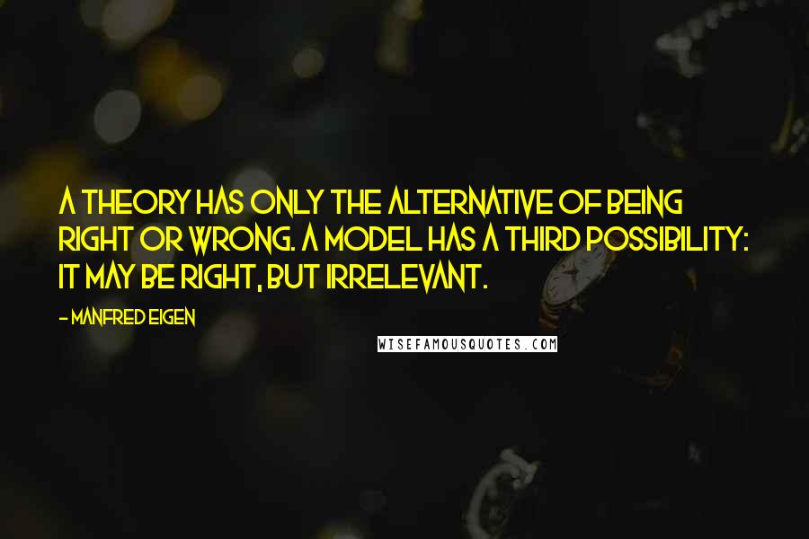 Manfred Eigen Quotes: A theory has only the alternative of being right or wrong. A model has a third possibility: it may be right, but irrelevant.